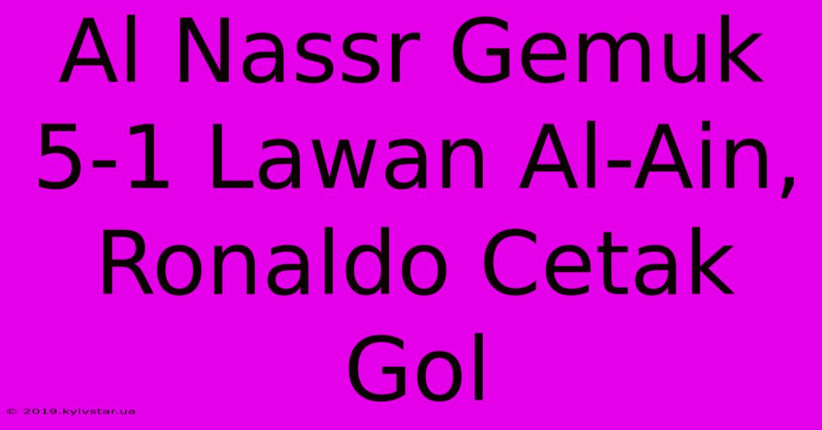 Al Nassr Gemuk 5-1 Lawan Al-Ain, Ronaldo Cetak Gol