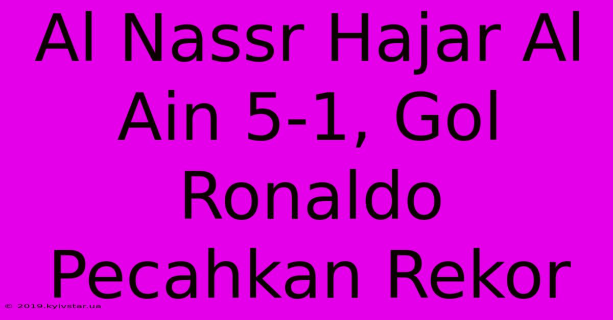 Al Nassr Hajar Al Ain 5-1, Gol Ronaldo Pecahkan Rekor