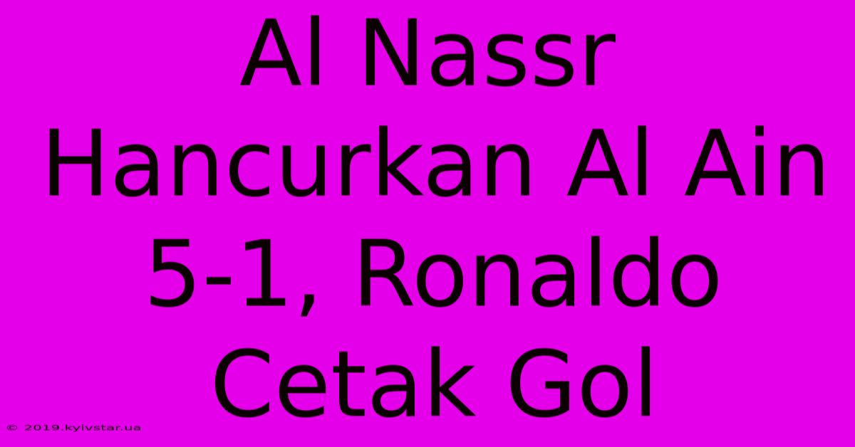 Al Nassr Hancurkan Al Ain 5-1, Ronaldo Cetak Gol