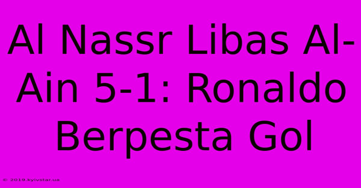 Al Nassr Libas Al-Ain 5-1: Ronaldo Berpesta Gol