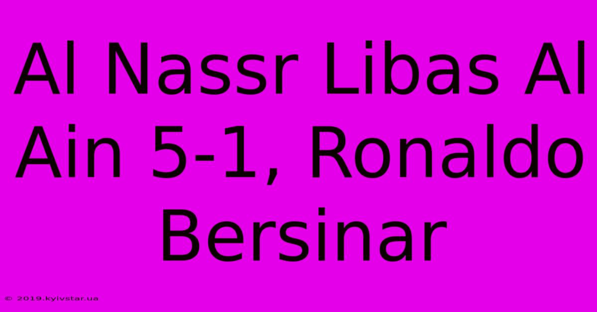 Al Nassr Libas Al Ain 5-1, Ronaldo Bersinar 