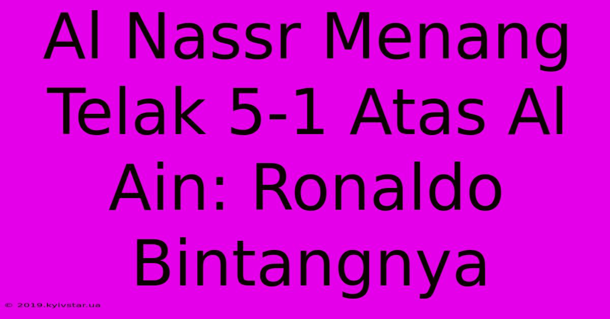 Al Nassr Menang Telak 5-1 Atas Al Ain: Ronaldo Bintangnya