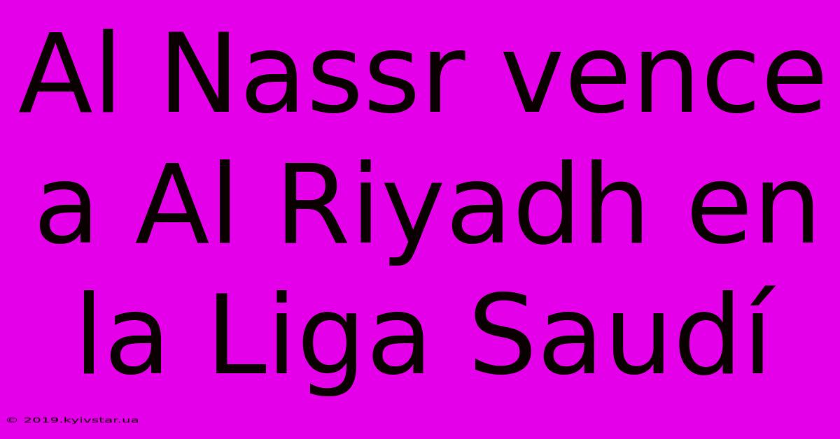 Al Nassr Vence A Al Riyadh En La Liga Saudí