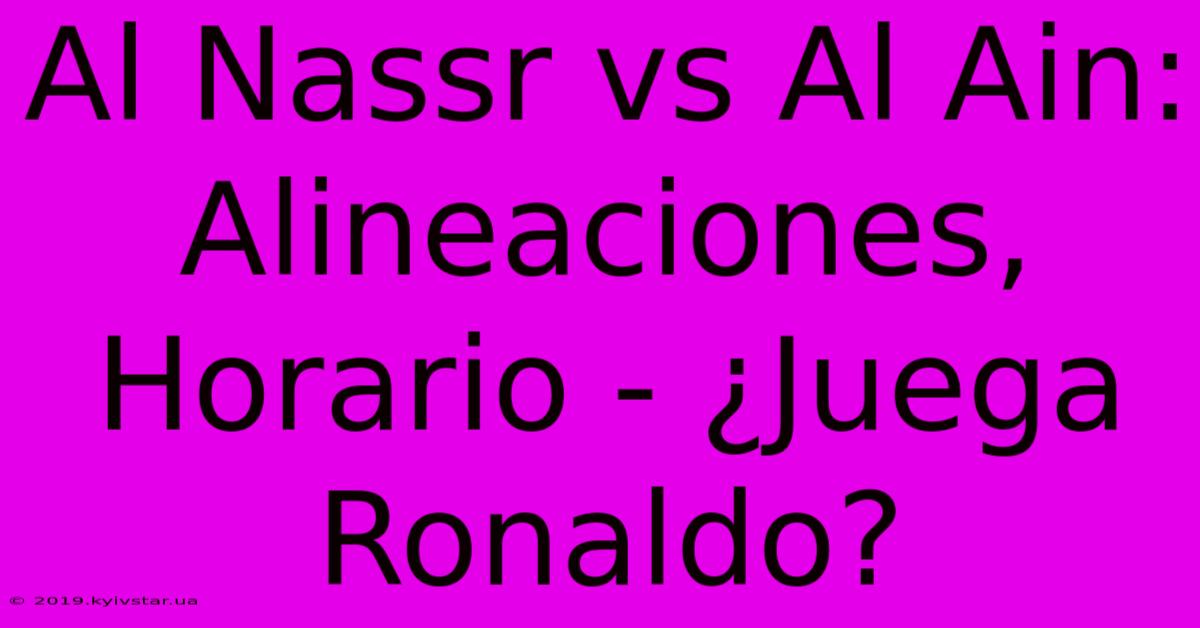 Al Nassr Vs Al Ain: Alineaciones, Horario - ¿Juega Ronaldo?