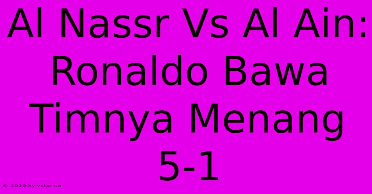 Al Nassr Vs Al Ain: Ronaldo Bawa Timnya Menang 5-1