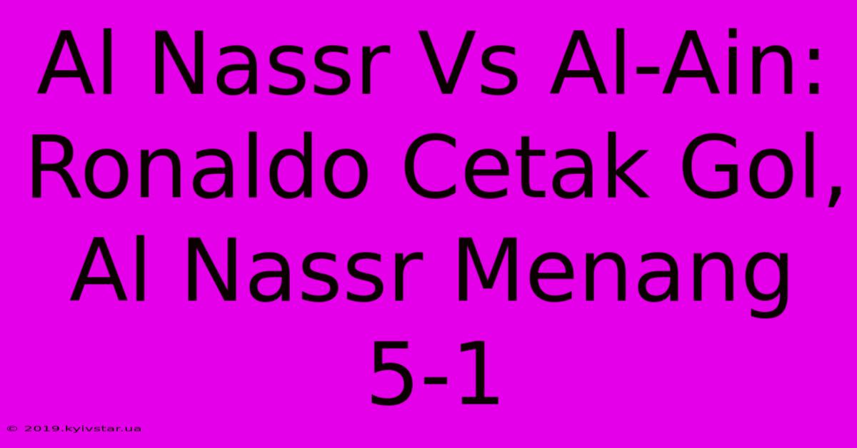 Al Nassr Vs Al-Ain: Ronaldo Cetak Gol, Al Nassr Menang 5-1