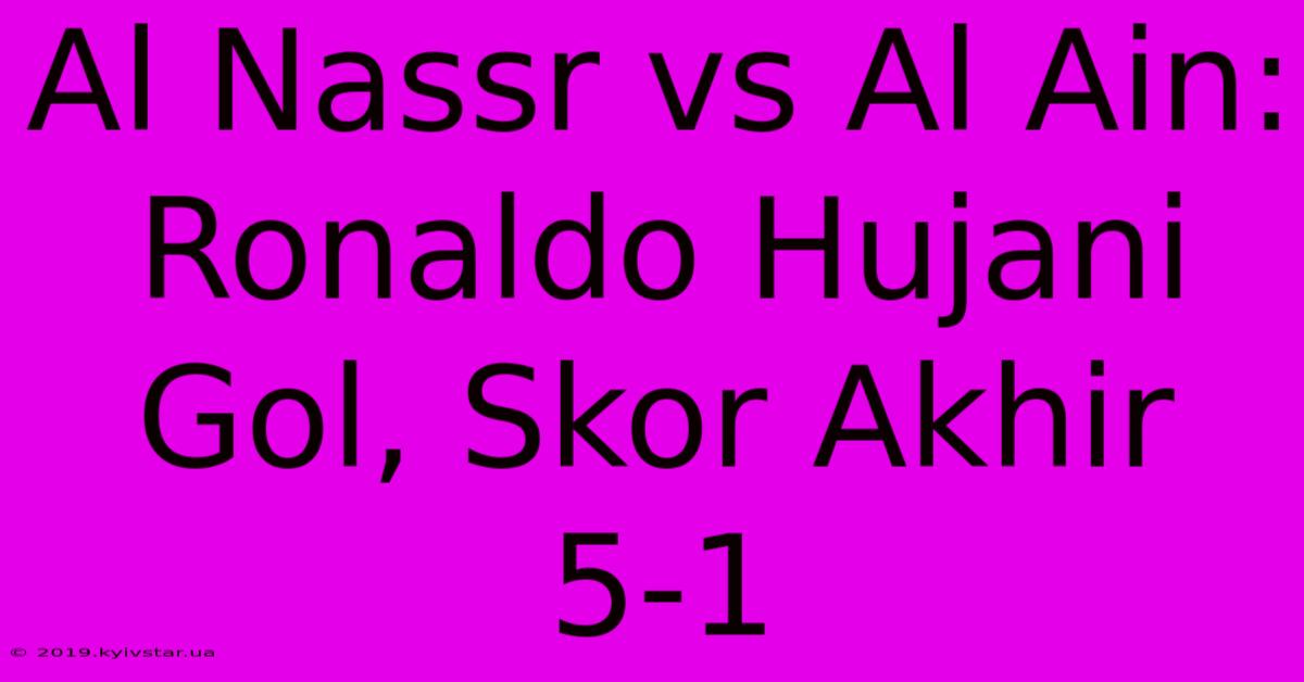 Al Nassr Vs Al Ain: Ronaldo Hujani Gol, Skor Akhir 5-1