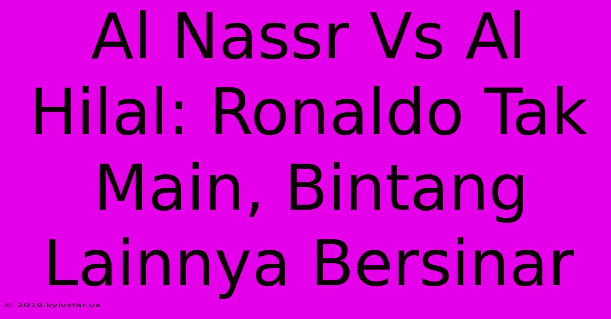 Al Nassr Vs Al Hilal: Ronaldo Tak Main, Bintang Lainnya Bersinar