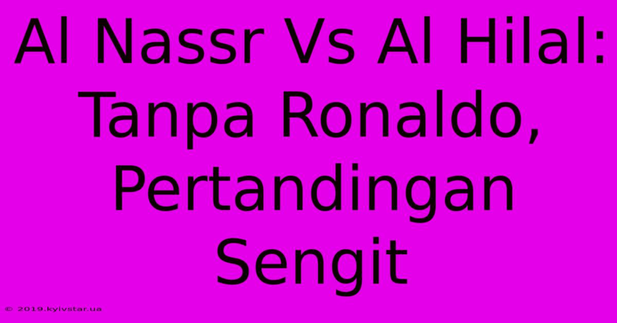 Al Nassr Vs Al Hilal: Tanpa Ronaldo, Pertandingan Sengit