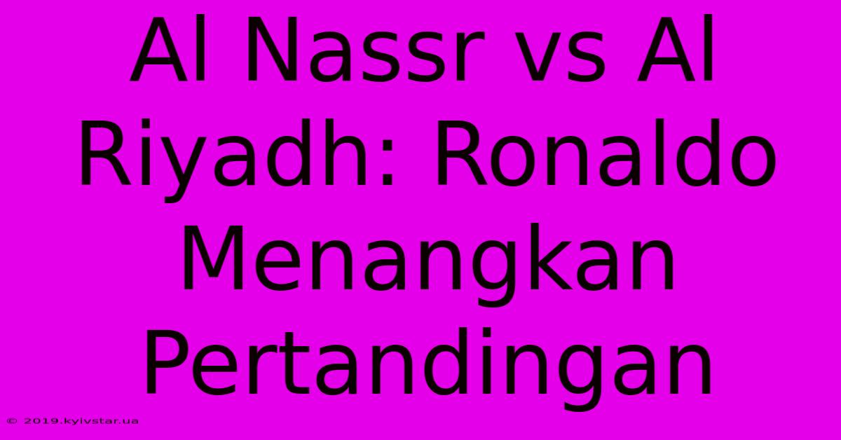 Al Nassr Vs Al Riyadh: Ronaldo Menangkan Pertandingan