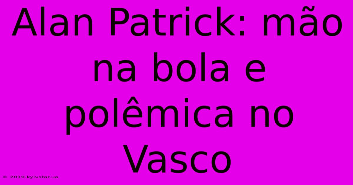 Alan Patrick: Mão Na Bola E Polêmica No Vasco