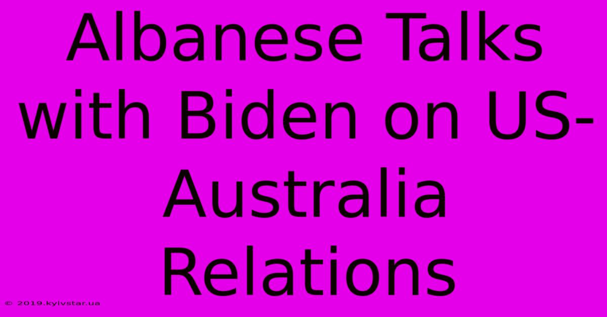 Albanese Talks With Biden On US-Australia Relations