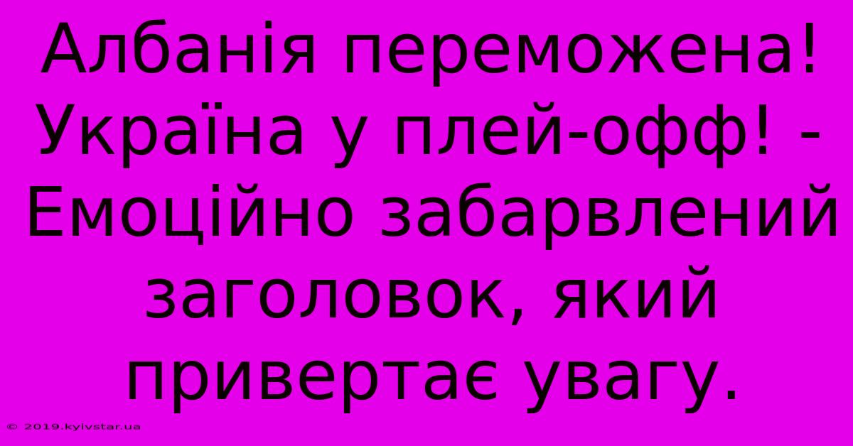 Албанія Переможена! Україна У Плей-офф! -  Емоційно Забарвлений Заголовок, Який Привертає Увагу.