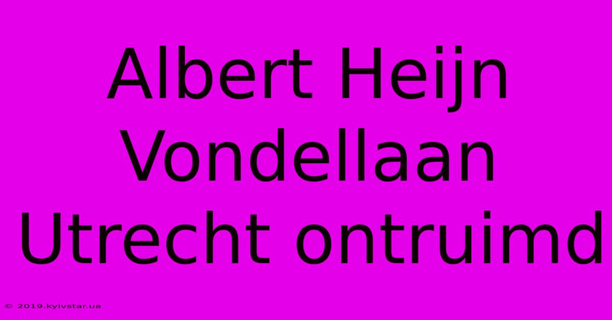 Albert Heijn Vondellaan Utrecht Ontruimd