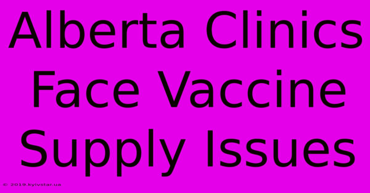 Alberta Clinics Face Vaccine Supply Issues 