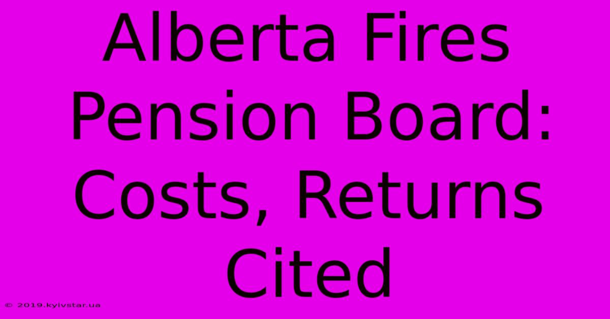 Alberta Fires Pension Board: Costs, Returns Cited