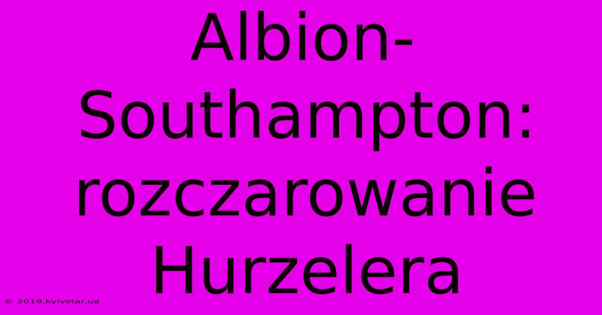 Albion-Southampton: Rozczarowanie Hurzelera