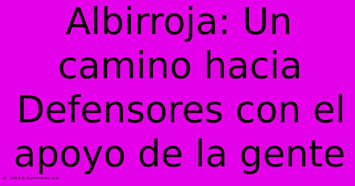 Albirroja: Un Camino Hacia Defensores Con El Apoyo De La Gente 