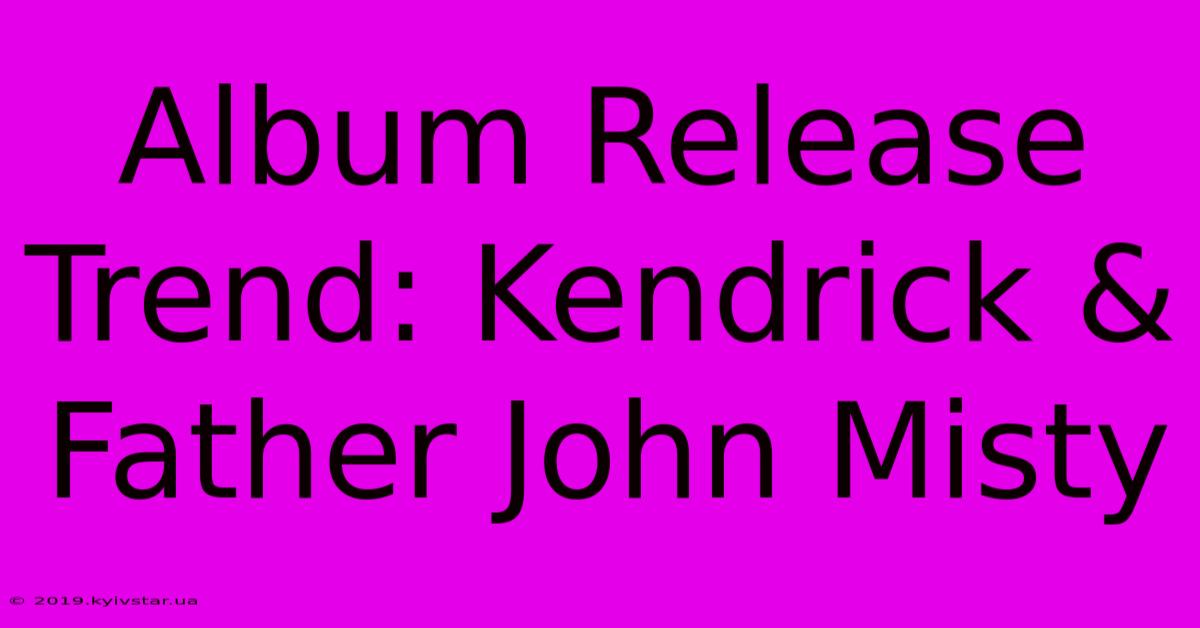 Album Release Trend: Kendrick & Father John Misty