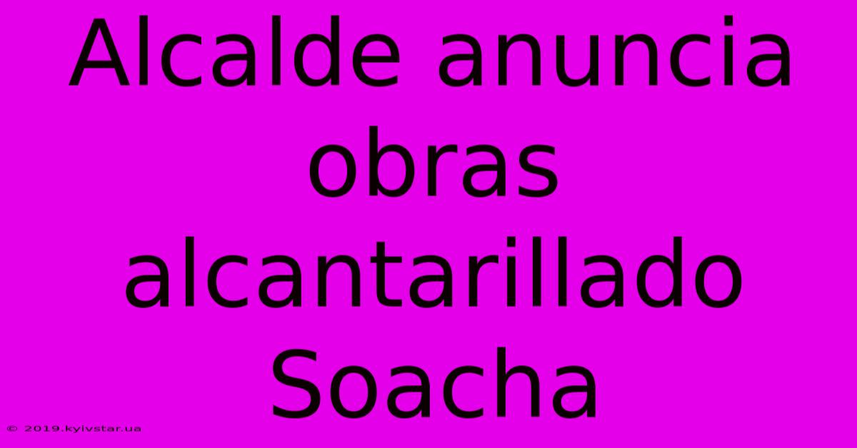 Alcalde Anuncia Obras Alcantarillado Soacha