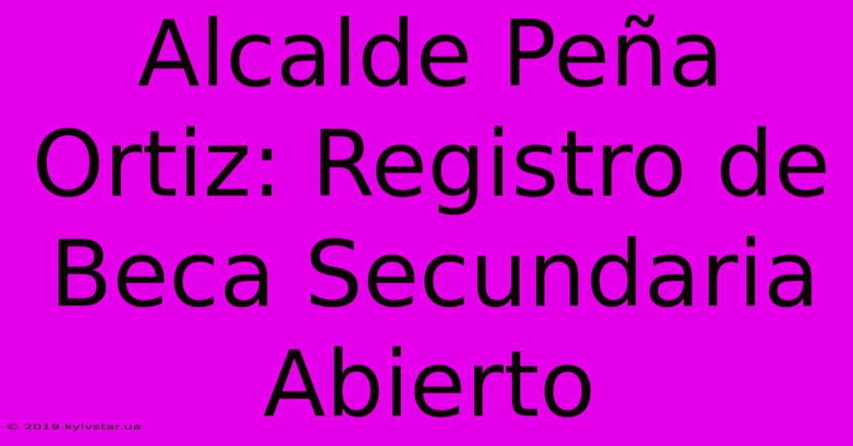 Alcalde Peña Ortiz: Registro De Beca Secundaria Abierto