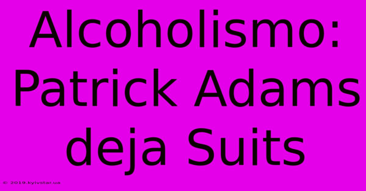 Alcoholismo: Patrick Adams Deja Suits