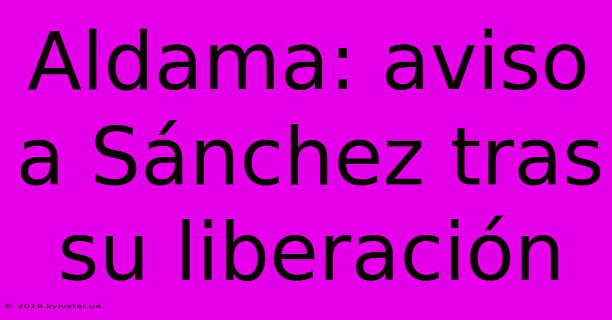 Aldama: Aviso A Sánchez Tras Su Liberación