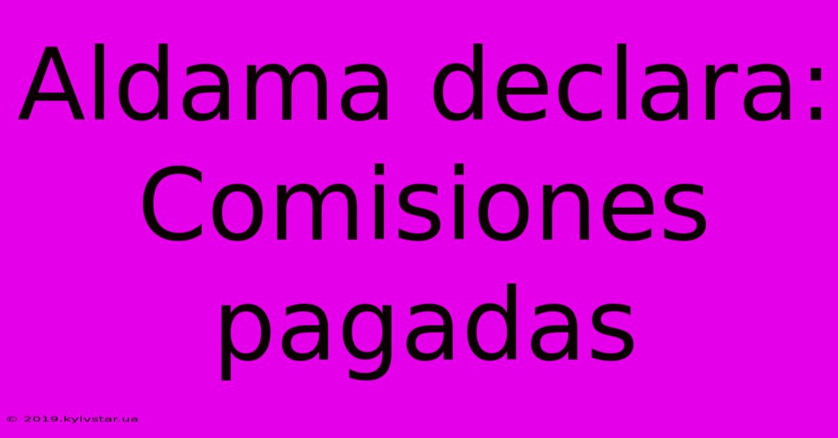 Aldama Declara: Comisiones Pagadas