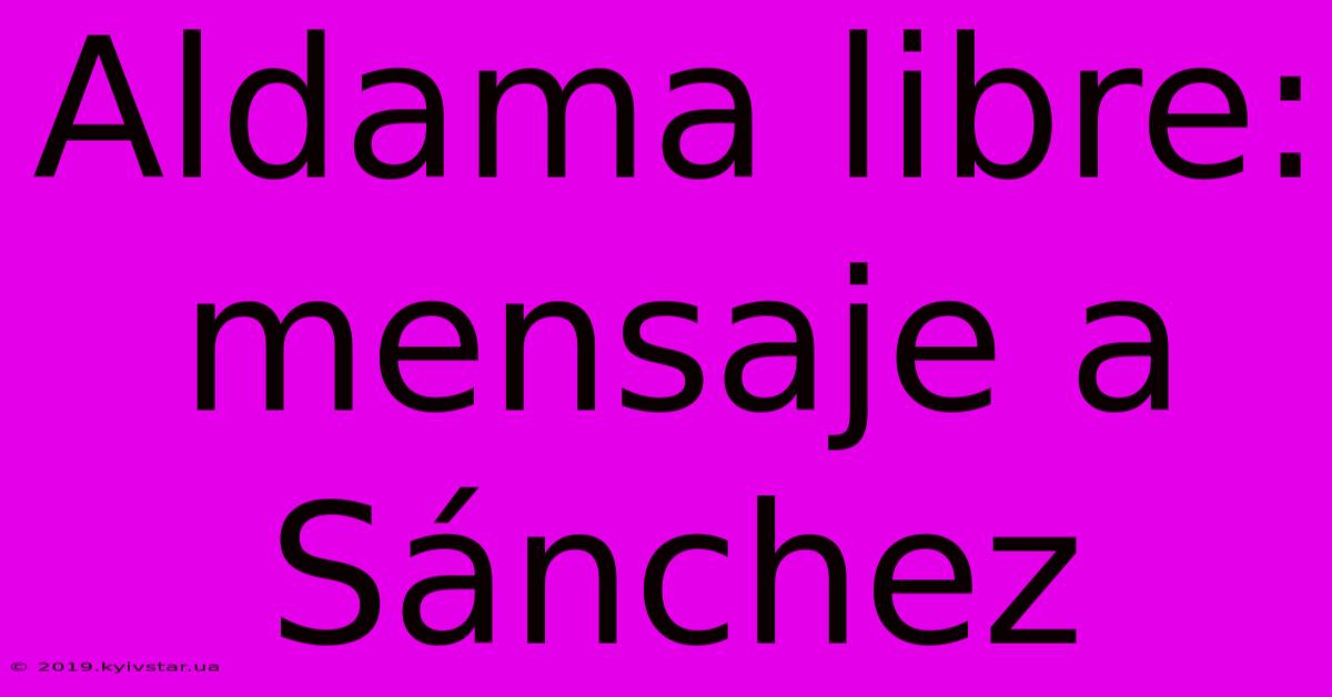 Aldama Libre: Mensaje A Sánchez