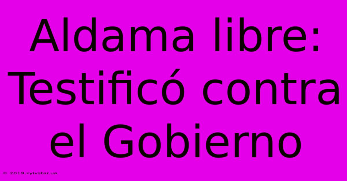 Aldama Libre: Testificó Contra El Gobierno