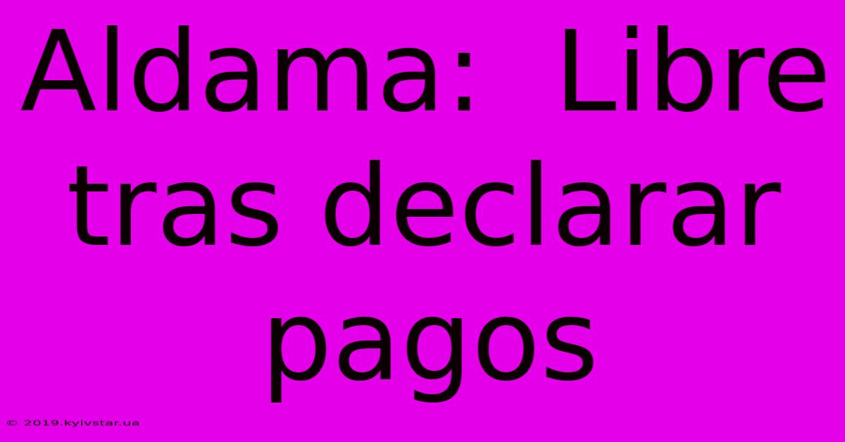 Aldama:  Libre Tras Declarar Pagos