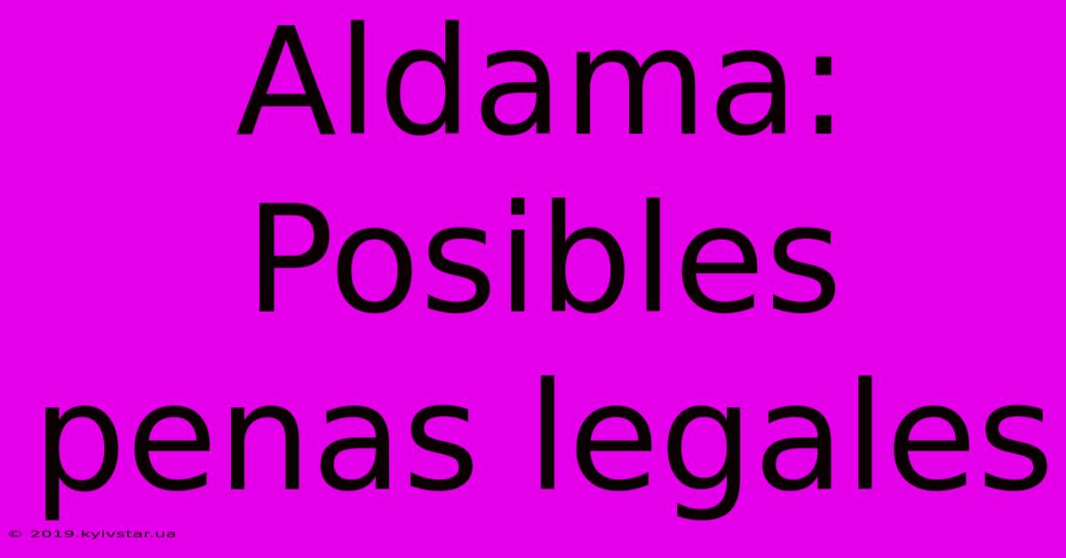 Aldama: Posibles Penas Legales