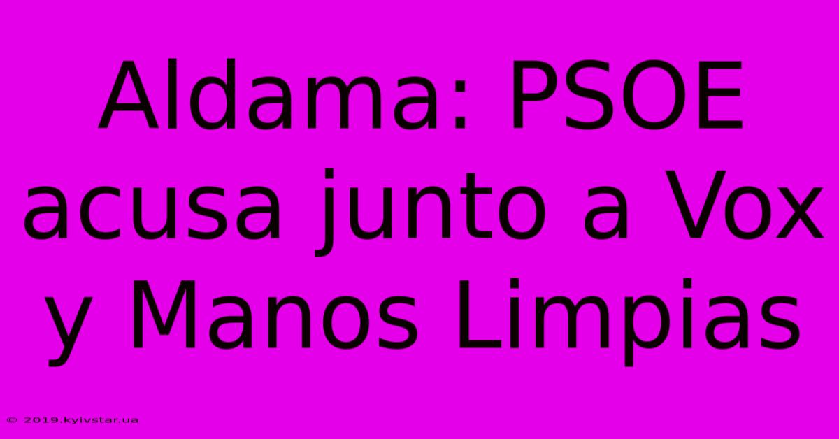 Aldama: PSOE Acusa Junto A Vox Y Manos Limpias