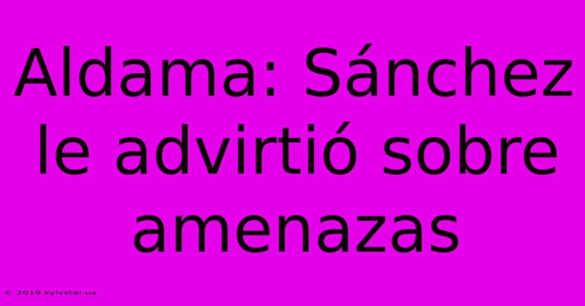 Aldama: Sánchez Le Advirtió Sobre Amenazas