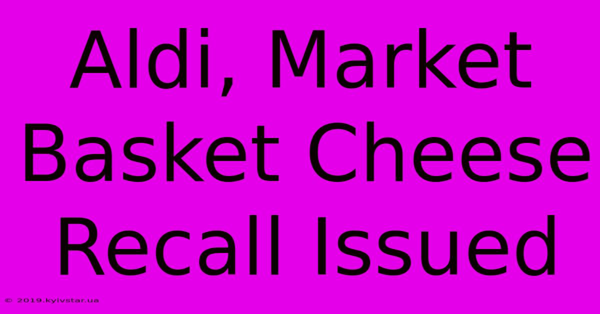 Aldi, Market Basket Cheese Recall Issued