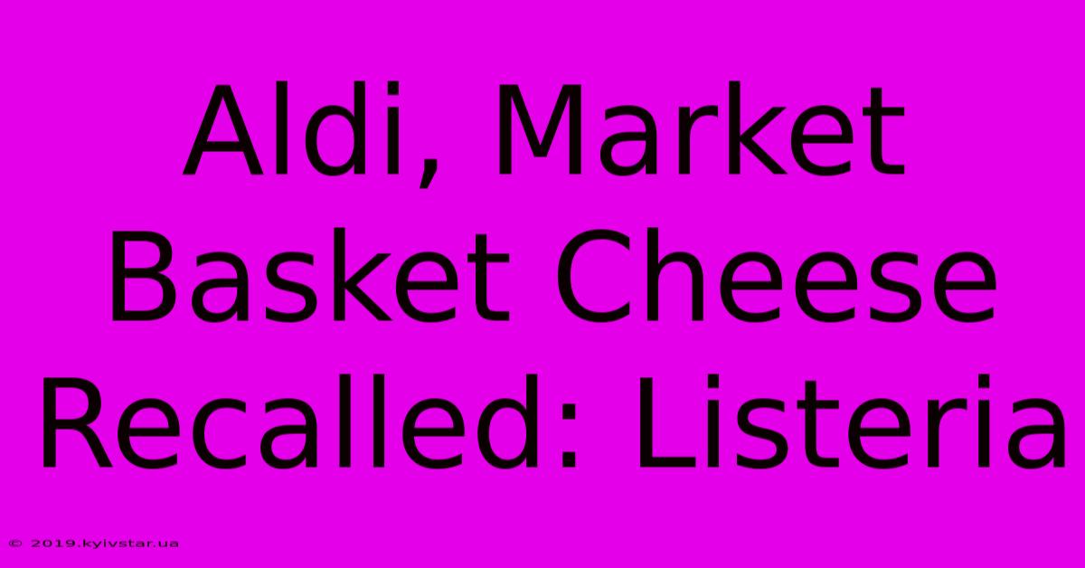 Aldi, Market Basket Cheese Recalled: Listeria