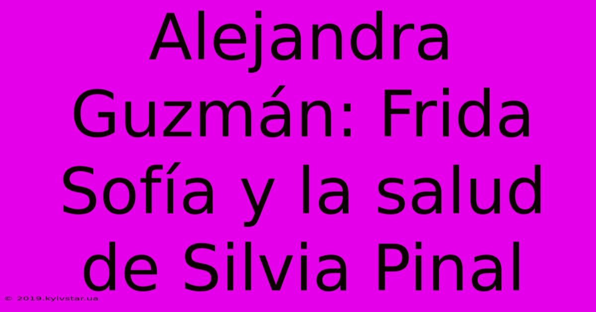 Alejandra Guzmán: Frida Sofía Y La Salud De Silvia Pinal