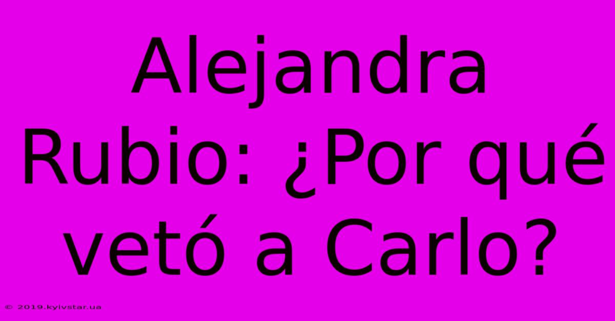 Alejandra Rubio: ¿Por Qué Vetó A Carlo?