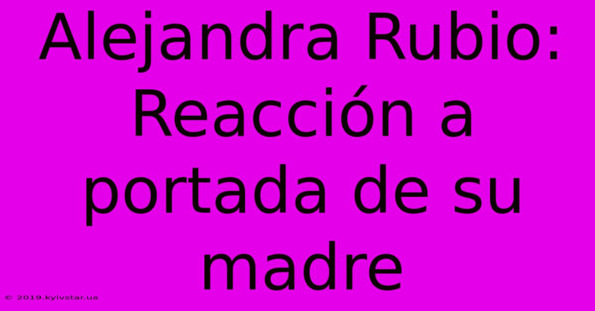 Alejandra Rubio: Reacción A Portada De Su Madre