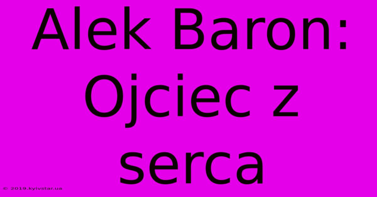 Alek Baron: Ojciec Z Serca