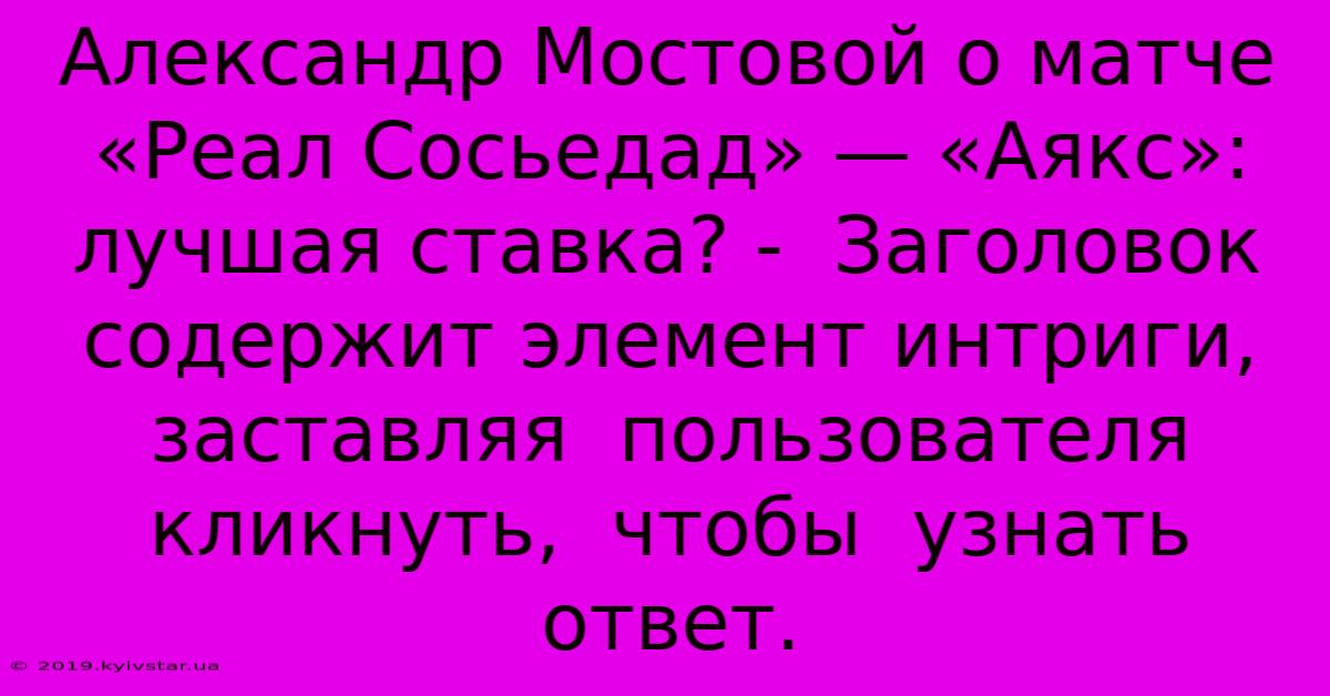 Александр Мостовой О Матче «Реал Сосьедад» — «Аякс»:  Лучшая Ставка? -  Заголовок  Содержит Элемент Интриги,  Заставляя  Пользователя  Кликнуть,  Чтобы  Узнать  Ответ.