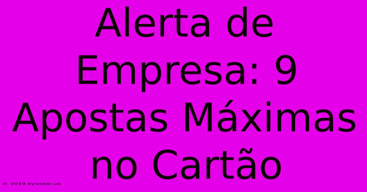 Alerta De Empresa: 9 Apostas Máximas No Cartão