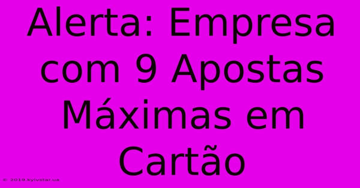 Alerta: Empresa Com 9 Apostas Máximas Em Cartão