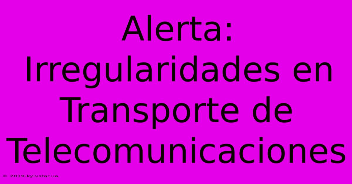 Alerta: Irregularidades En Transporte De Telecomunicaciones 