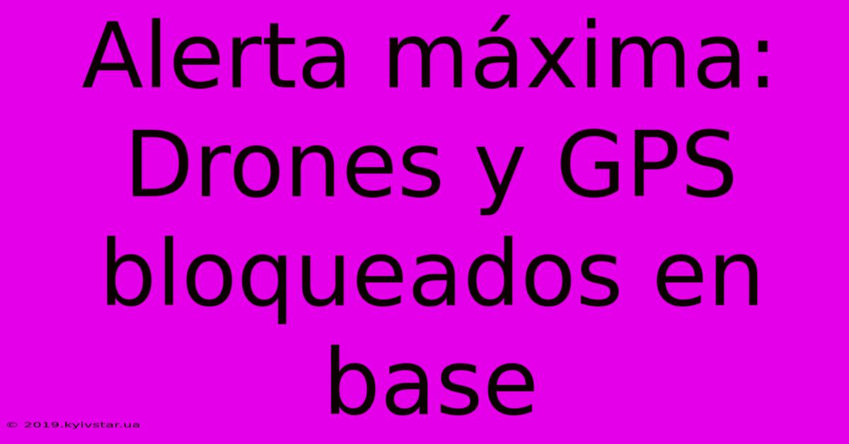 Alerta Máxima:  Drones Y GPS Bloqueados En Base