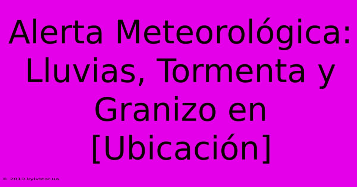 Alerta Meteorológica: Lluvias, Tormenta Y Granizo En [Ubicación]