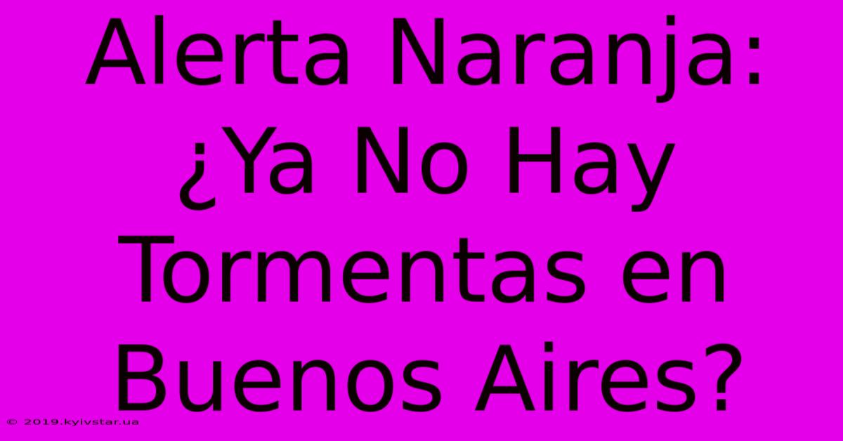 Alerta Naranja: ¿Ya No Hay Tormentas En Buenos Aires?