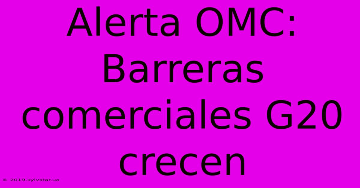 Alerta OMC: Barreras Comerciales G20 Crecen