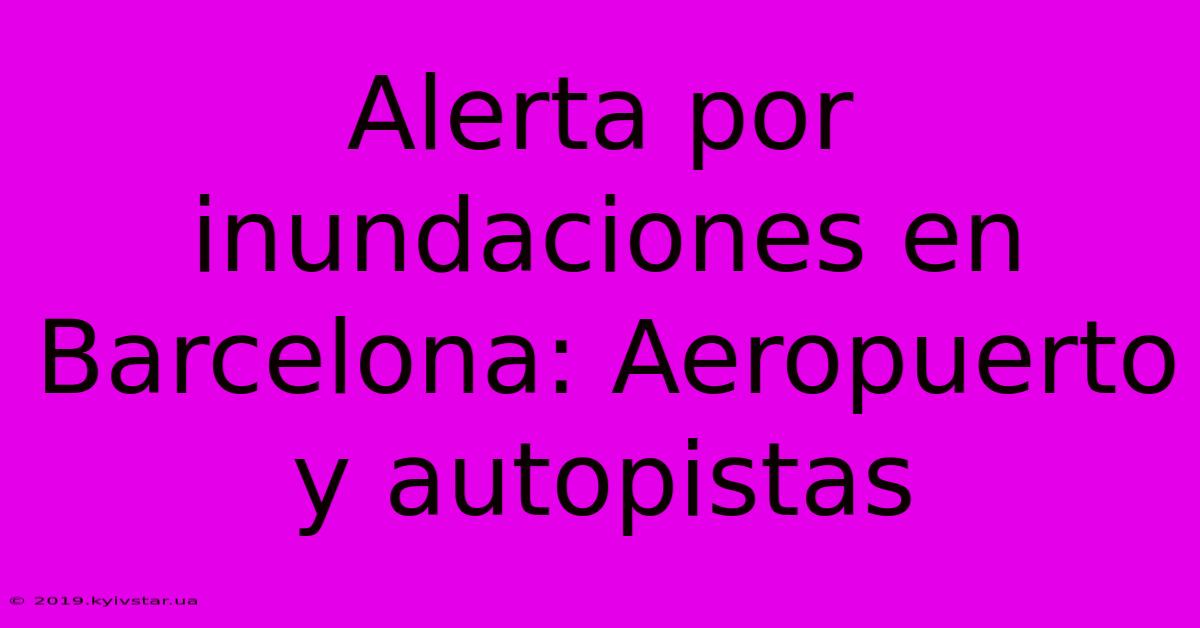 Alerta Por Inundaciones En Barcelona: Aeropuerto Y Autopistas