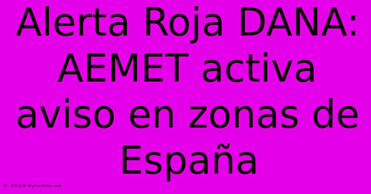 Alerta Roja DANA: AEMET Activa Aviso En Zonas De España